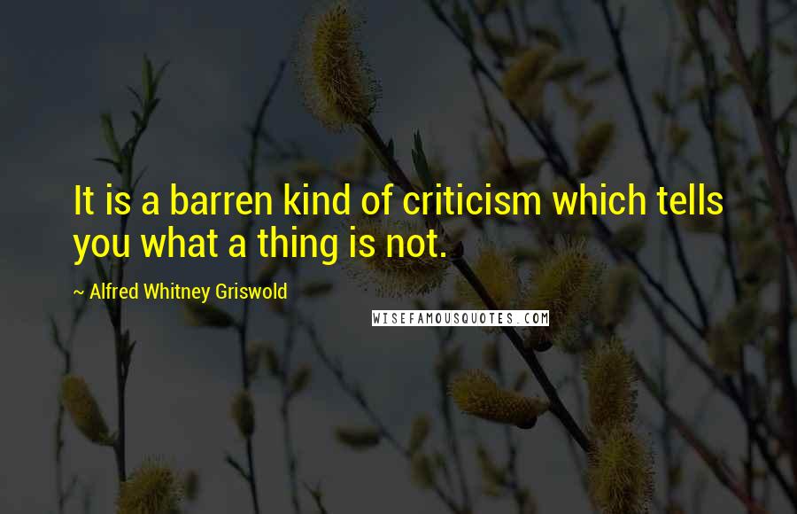 Alfred Whitney Griswold Quotes: It is a barren kind of criticism which tells you what a thing is not.