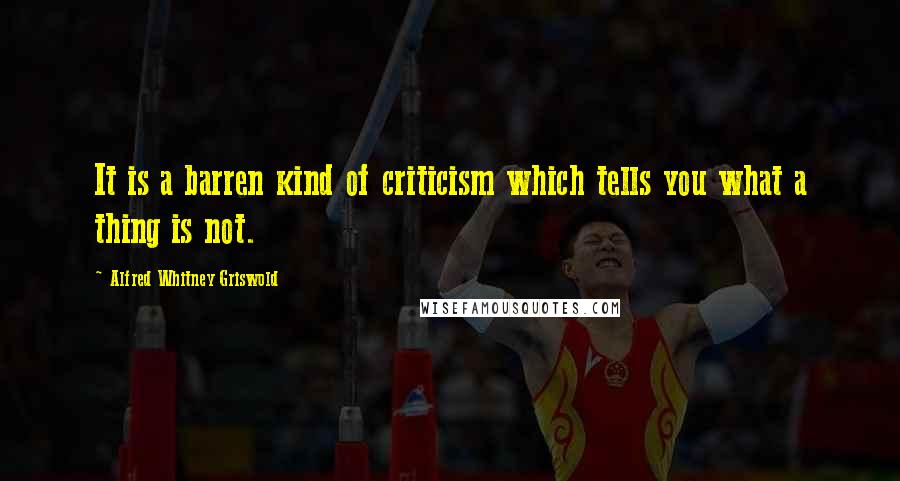 Alfred Whitney Griswold Quotes: It is a barren kind of criticism which tells you what a thing is not.