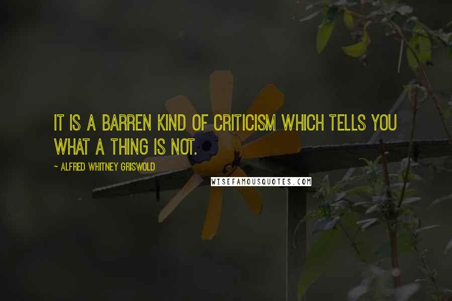 Alfred Whitney Griswold Quotes: It is a barren kind of criticism which tells you what a thing is not.