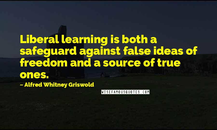 Alfred Whitney Griswold Quotes: Liberal learning is both a safeguard against false ideas of freedom and a source of true ones.