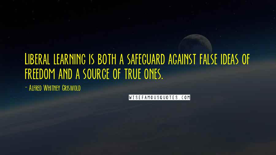 Alfred Whitney Griswold Quotes: Liberal learning is both a safeguard against false ideas of freedom and a source of true ones.