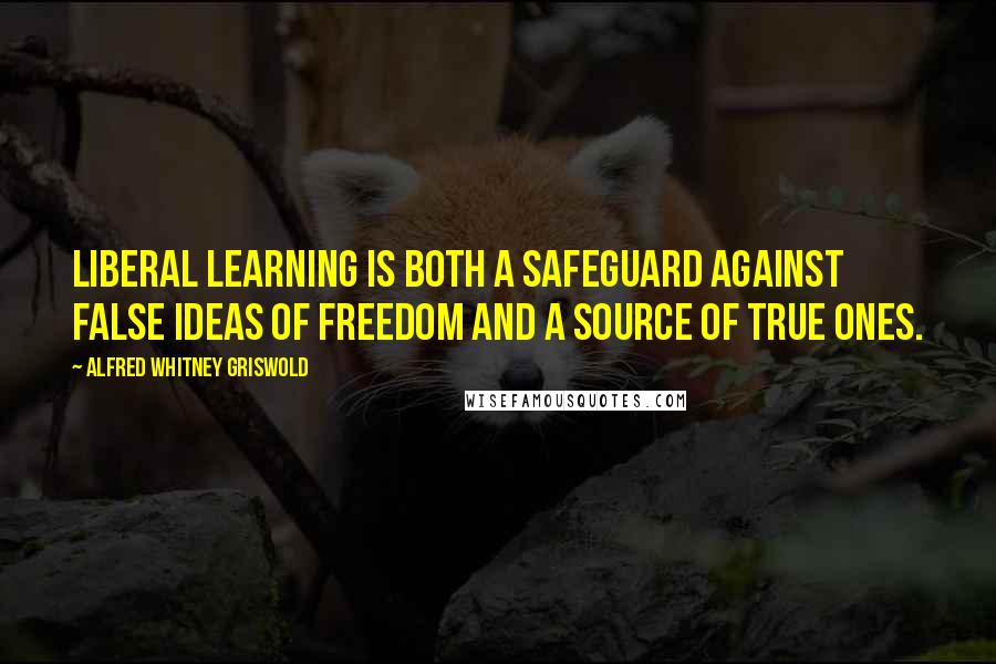 Alfred Whitney Griswold Quotes: Liberal learning is both a safeguard against false ideas of freedom and a source of true ones.