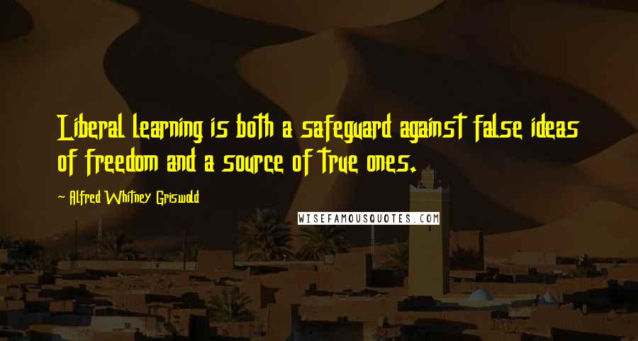 Alfred Whitney Griswold Quotes: Liberal learning is both a safeguard against false ideas of freedom and a source of true ones.
