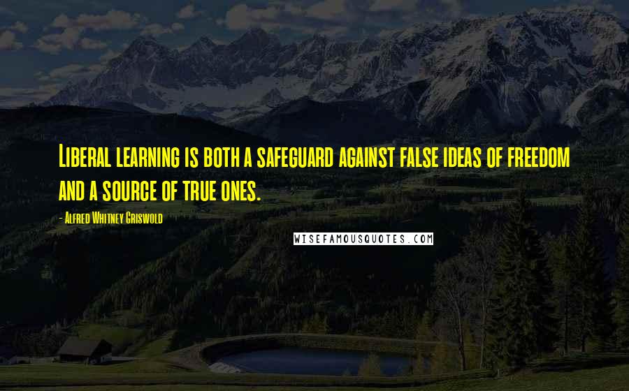 Alfred Whitney Griswold Quotes: Liberal learning is both a safeguard against false ideas of freedom and a source of true ones.