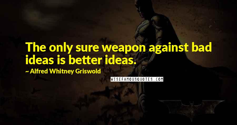 Alfred Whitney Griswold Quotes: The only sure weapon against bad ideas is better ideas.