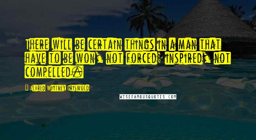 Alfred Whitney Griswold Quotes: There will be certain things in a man that have to be won, not forced; inspired, not compelled.