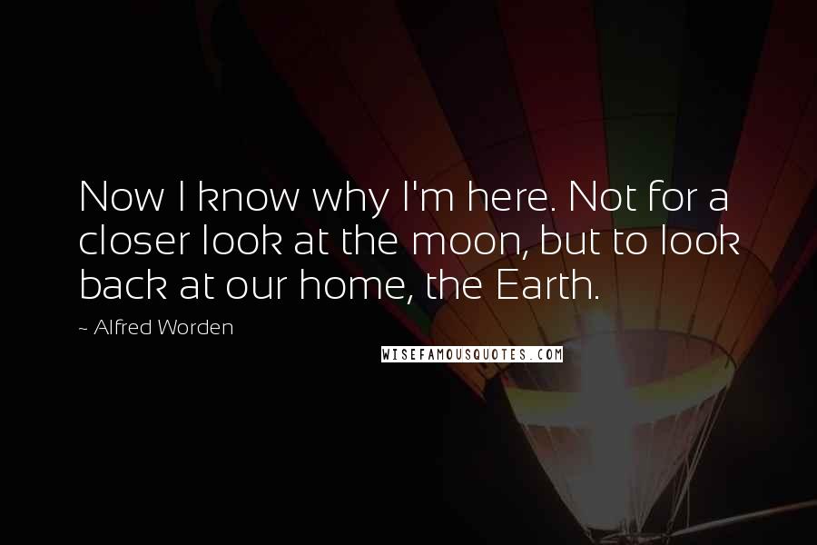 Alfred Worden Quotes: Now I know why I'm here. Not for a closer look at the moon, but to look back at our home, the Earth.