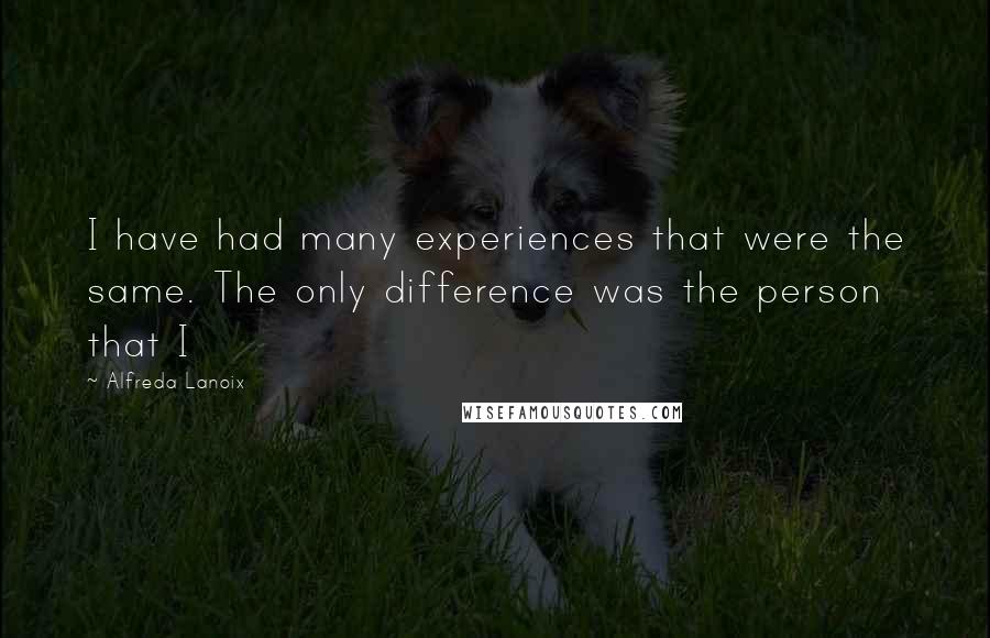 Alfreda Lanoix Quotes: I have had many experiences that were the same. The only difference was the person that I
