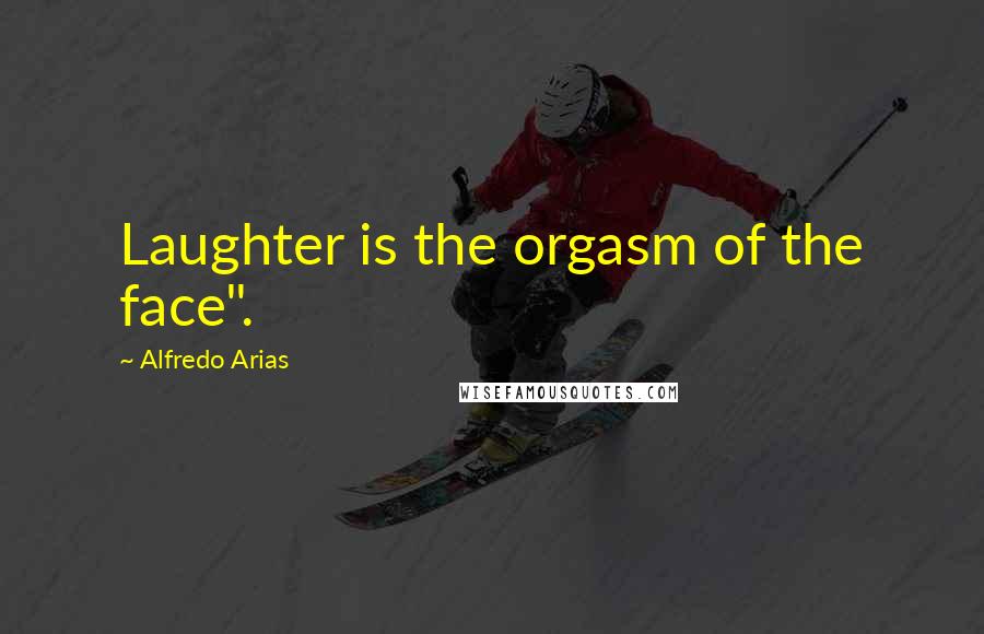 Alfredo Arias Quotes: Laughter is the orgasm of the face".
