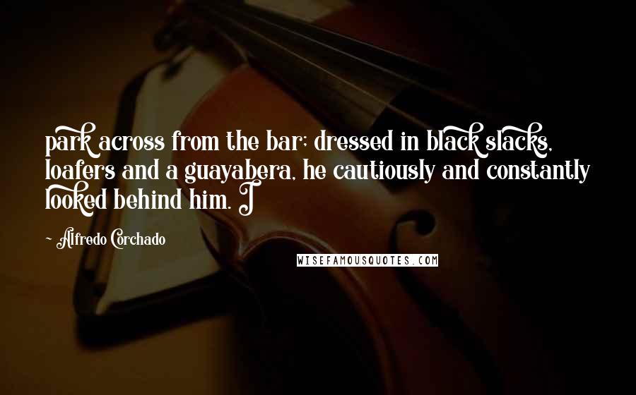 Alfredo Corchado Quotes: park across from the bar; dressed in black slacks, loafers and a guayabera, he cautiously and constantly looked behind him. I