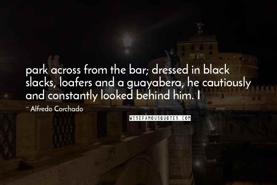Alfredo Corchado Quotes: park across from the bar; dressed in black slacks, loafers and a guayabera, he cautiously and constantly looked behind him. I