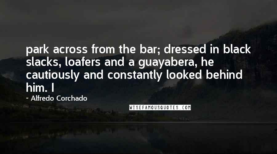 Alfredo Corchado Quotes: park across from the bar; dressed in black slacks, loafers and a guayabera, he cautiously and constantly looked behind him. I