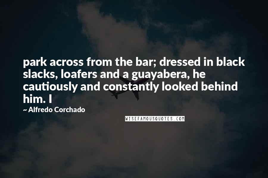 Alfredo Corchado Quotes: park across from the bar; dressed in black slacks, loafers and a guayabera, he cautiously and constantly looked behind him. I