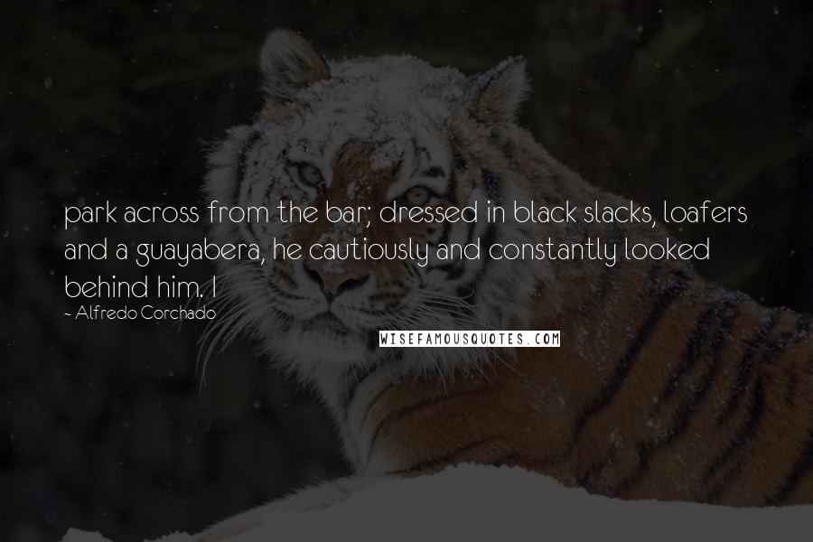 Alfredo Corchado Quotes: park across from the bar; dressed in black slacks, loafers and a guayabera, he cautiously and constantly looked behind him. I