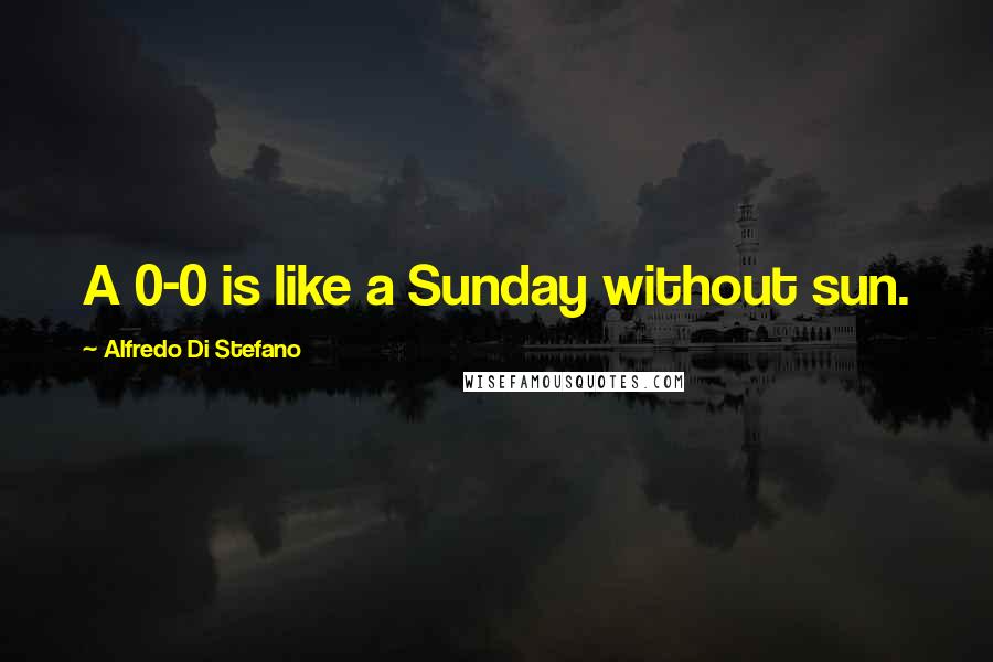 Alfredo Di Stefano Quotes: A 0-0 is like a Sunday without sun.