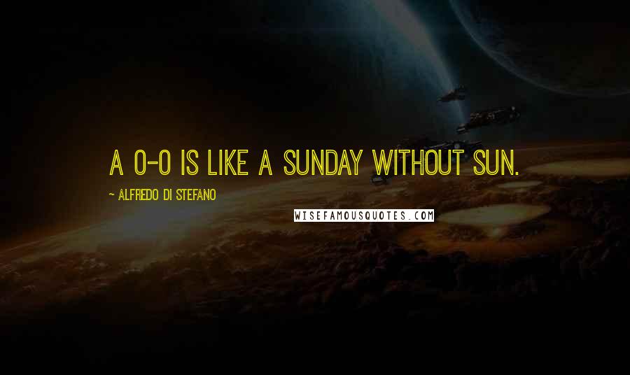 Alfredo Di Stefano Quotes: A 0-0 is like a Sunday without sun.