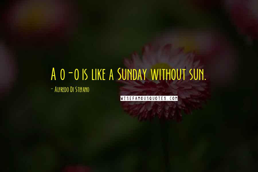 Alfredo Di Stefano Quotes: A 0-0 is like a Sunday without sun.