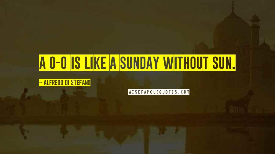 Alfredo Di Stefano Quotes: A 0-0 is like a Sunday without sun.