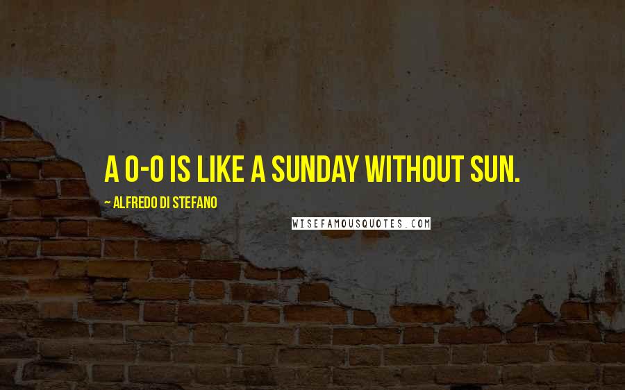 Alfredo Di Stefano Quotes: A 0-0 is like a Sunday without sun.