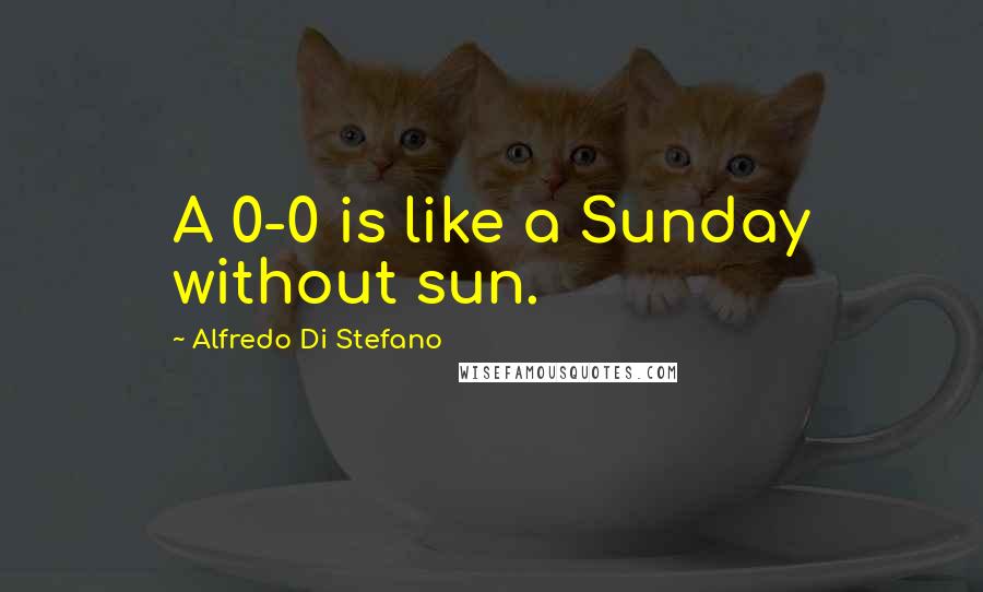 Alfredo Di Stefano Quotes: A 0-0 is like a Sunday without sun.