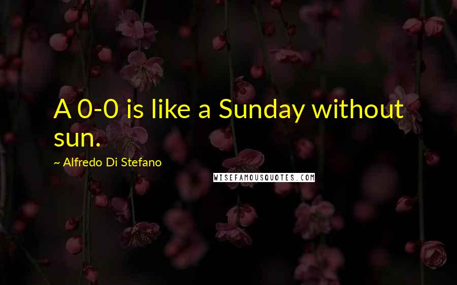 Alfredo Di Stefano Quotes: A 0-0 is like a Sunday without sun.