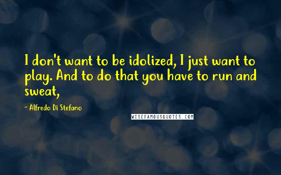 Alfredo Di Stefano Quotes: I don't want to be idolized, I just want to play. And to do that you have to run and sweat,