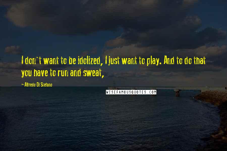 Alfredo Di Stefano Quotes: I don't want to be idolized, I just want to play. And to do that you have to run and sweat,