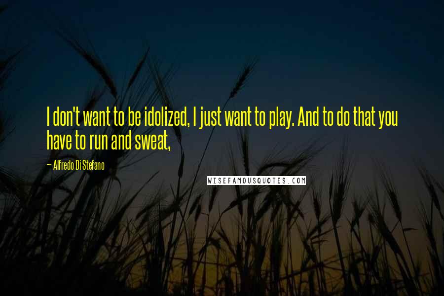 Alfredo Di Stefano Quotes: I don't want to be idolized, I just want to play. And to do that you have to run and sweat,