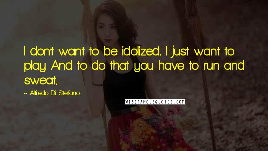 Alfredo Di Stefano Quotes: I don't want to be idolized, I just want to play. And to do that you have to run and sweat,