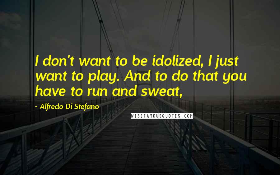 Alfredo Di Stefano Quotes: I don't want to be idolized, I just want to play. And to do that you have to run and sweat,