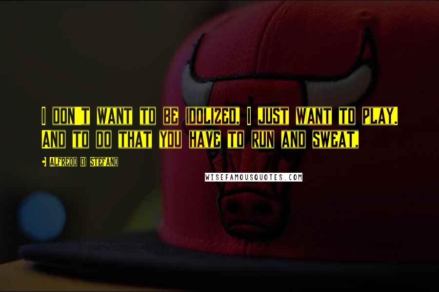 Alfredo Di Stefano Quotes: I don't want to be idolized, I just want to play. And to do that you have to run and sweat,