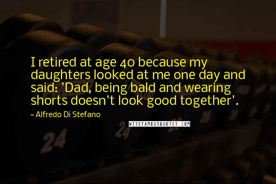 Alfredo Di Stefano Quotes: I retired at age 40 because my daughters looked at me one day and said: 'Dad, being bald and wearing shorts doesn't look good together'.