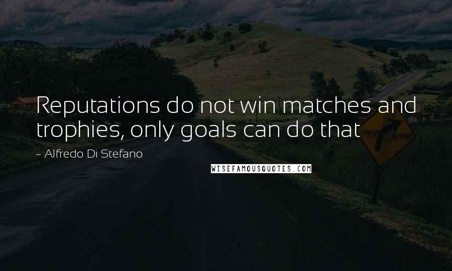 Alfredo Di Stefano Quotes: Reputations do not win matches and trophies, only goals can do that