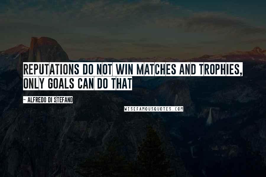 Alfredo Di Stefano Quotes: Reputations do not win matches and trophies, only goals can do that