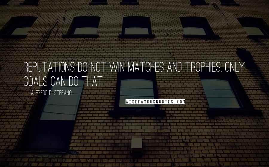 Alfredo Di Stefano Quotes: Reputations do not win matches and trophies, only goals can do that