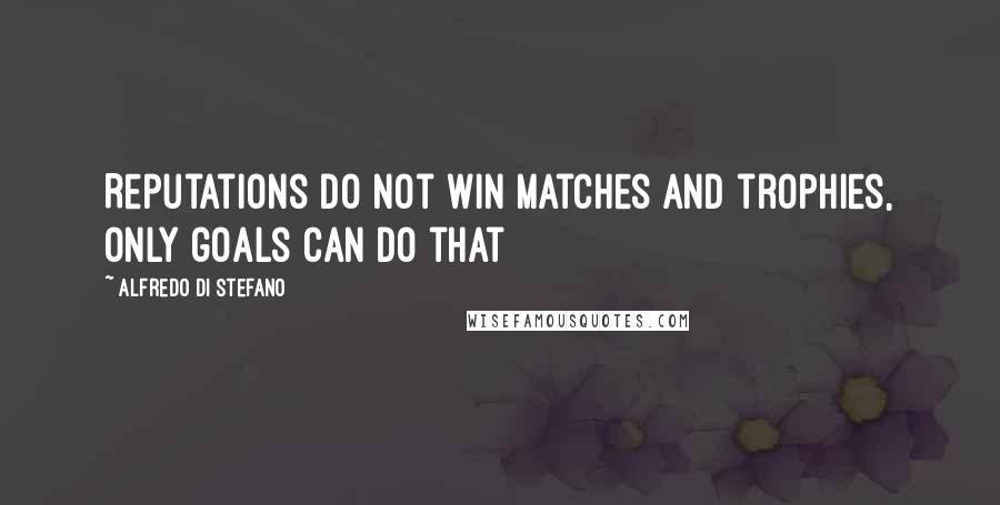 Alfredo Di Stefano Quotes: Reputations do not win matches and trophies, only goals can do that