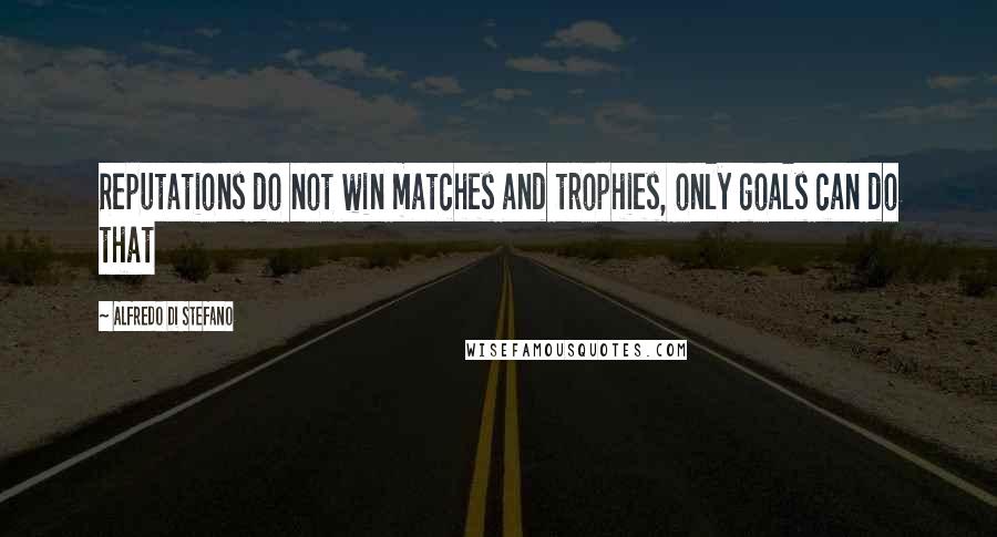 Alfredo Di Stefano Quotes: Reputations do not win matches and trophies, only goals can do that
