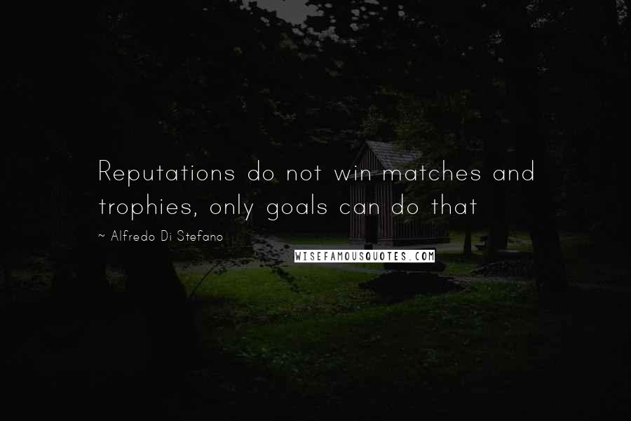 Alfredo Di Stefano Quotes: Reputations do not win matches and trophies, only goals can do that