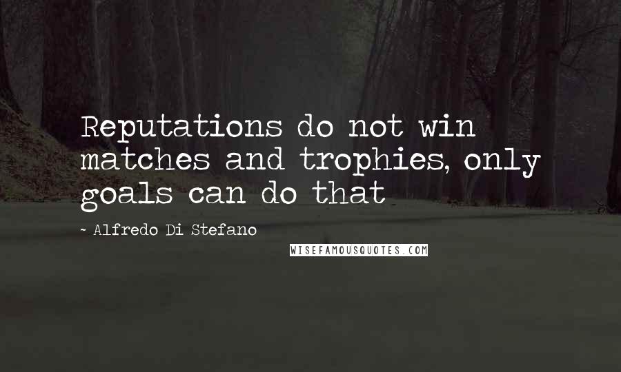 Alfredo Di Stefano Quotes: Reputations do not win matches and trophies, only goals can do that