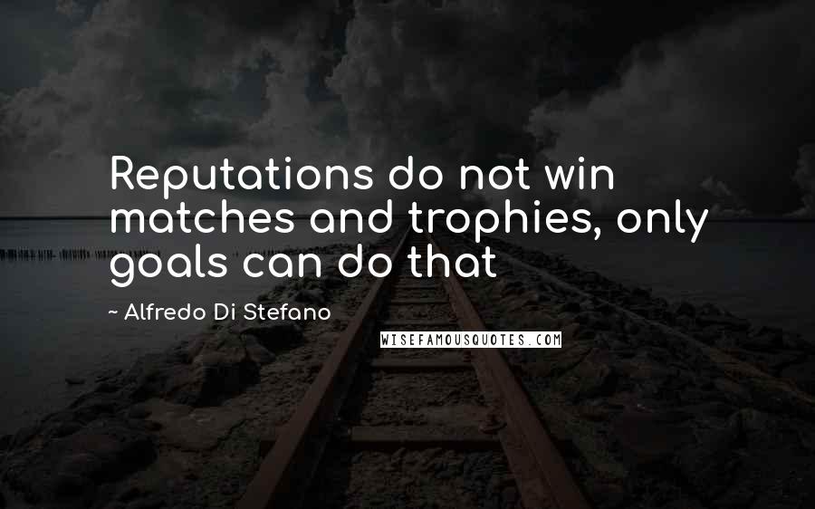 Alfredo Di Stefano Quotes: Reputations do not win matches and trophies, only goals can do that