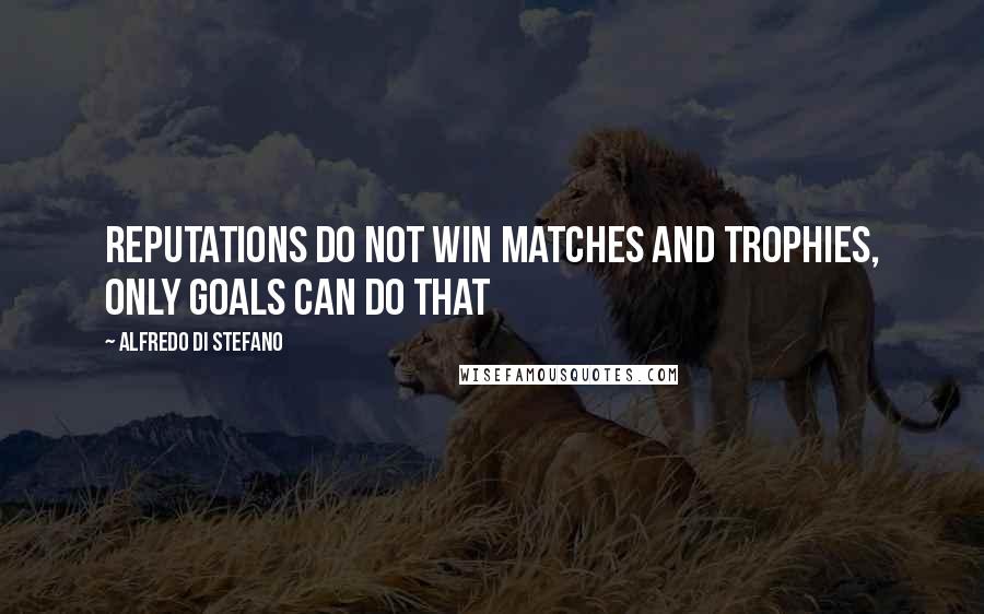 Alfredo Di Stefano Quotes: Reputations do not win matches and trophies, only goals can do that