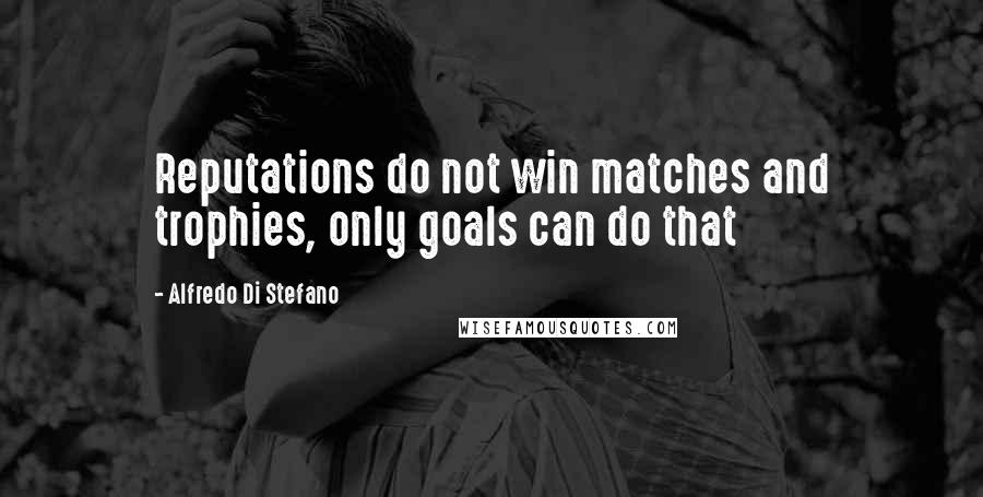 Alfredo Di Stefano Quotes: Reputations do not win matches and trophies, only goals can do that