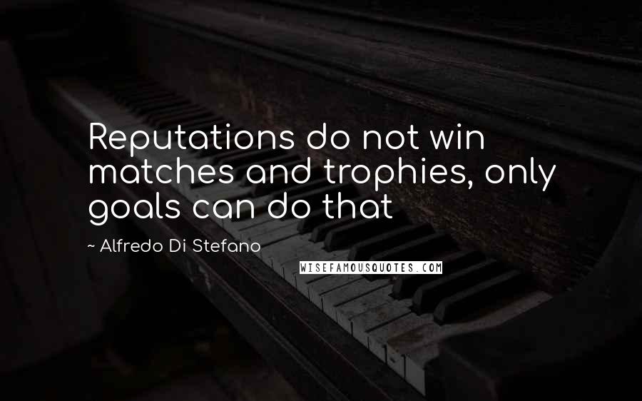 Alfredo Di Stefano Quotes: Reputations do not win matches and trophies, only goals can do that