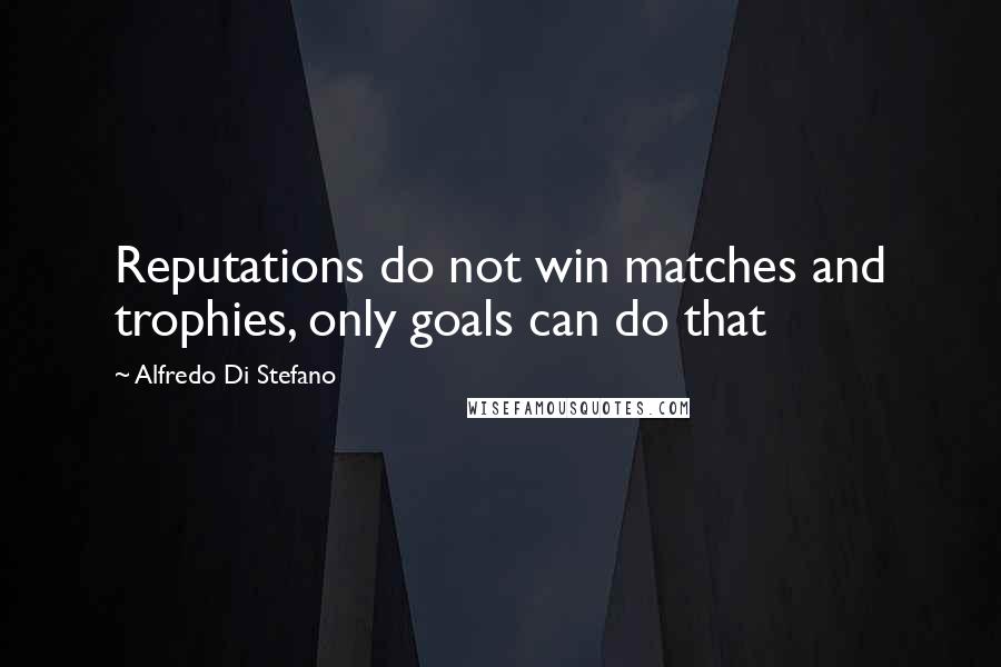 Alfredo Di Stefano Quotes: Reputations do not win matches and trophies, only goals can do that