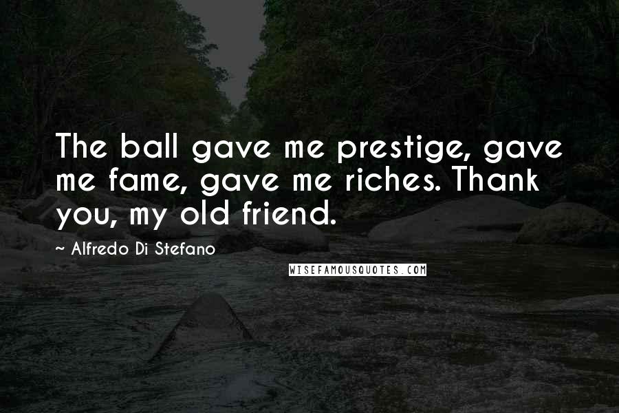 Alfredo Di Stefano Quotes: The ball gave me prestige, gave me fame, gave me riches. Thank you, my old friend.