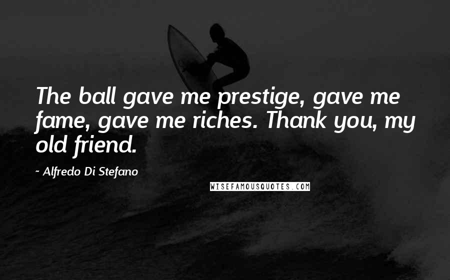 Alfredo Di Stefano Quotes: The ball gave me prestige, gave me fame, gave me riches. Thank you, my old friend.