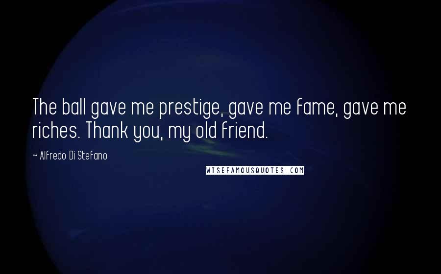 Alfredo Di Stefano Quotes: The ball gave me prestige, gave me fame, gave me riches. Thank you, my old friend.