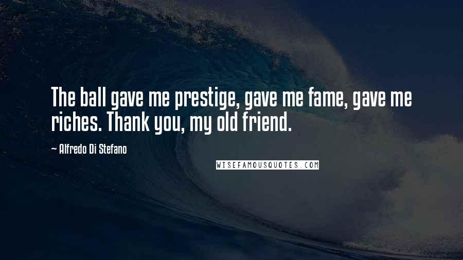 Alfredo Di Stefano Quotes: The ball gave me prestige, gave me fame, gave me riches. Thank you, my old friend.