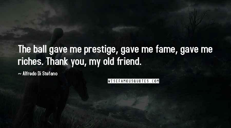 Alfredo Di Stefano Quotes: The ball gave me prestige, gave me fame, gave me riches. Thank you, my old friend.