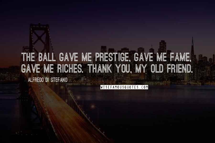 Alfredo Di Stefano Quotes: The ball gave me prestige, gave me fame, gave me riches. Thank you, my old friend.